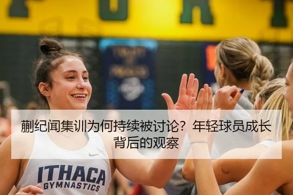 蒯纪闻集训为何持续被讨论？年轻球员成长背后的观察 | AG